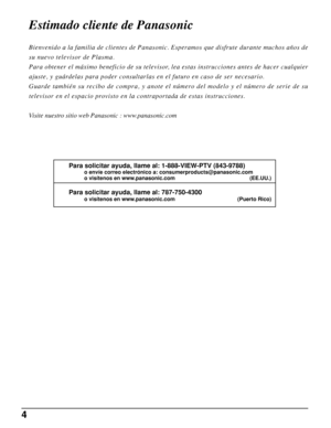 Page 44
Estimado cliente de Panasonic
Para solicitar ayuda, llame al: 1-888-VIEW-PTV (843-9788)
o envíe correo electrónico a: consumerproducts@panasonic.com
o visítenos en www.panasonic.com (EE.UU.)
Para solicitar ayuda, llame al: 787-750-4300
o visítenos en www.panasonic.com (Puerto Rico)
Bienvenido a la familia de clientes de Panasonic. Esperamos que disfrute durante muchos años de
su nuevo televisor de Plasma.
Para obtener el máximo beneficio de su televisor, lea estas instrucciones antes de hacer...