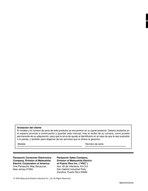 Page 68Panasonic Consumer Electronics
Company, Division of Matsushita
Electric Corporation of America
One Panasonic Way Secaucus,
New Jersey 07094Panasonic Sales Company,
Division of Matsushita Electric
of Puerto Rico Inc. (“PSC”)
Ave. 65 de Infanteria, Km 9.5
San Gabriel Industrial Park,
Carolina, Puerto Rico 00985
MBS0304S2094
 2004 Matsushita Electric Industrial Co., Ltd. All Rights Reserved.
Anotación del cliente
El modelo y el número de serie de este producto se encuentran en su panel posterior. Deberá...