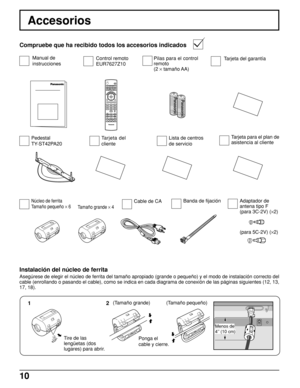 Page 1010
CH
VOL
CHVOLOK
POWER
TV/VIDEOCBL
1234567809PIP MIN
REWPIP MAX
FF
PIPMOVEFREEZE
TV/VCR
SPLITSWAPSEARCHOPEN/CLOSEPIP CH
DVD/VCR CH
TV
MENU
PLAY
PROG
EXIT
VCRDVDDBSRCVRLIGHTA -ANTENNA - B
SAP
AUXASPECTMUTERECALLBBE
STOPPAUSEREC
Accesorios
Compruebe que ha recibido todos los accesorios indicados
Núcleo de ferrita
Tamaño pequeño × 6
Manual de
instruccionesControl remoto
EUR7627Z10Tarjeta del garantía
Banda de fijaciónCable de CAPilas para el control
remoto
(2 × tamaño AA)
Pedestal
TY-ST42PA20Tarjeta del...