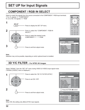 Page 3232
SET UP for Input Signals
3D Y/C FILTER – For NTSC AV images
COMPONENT / RGB IN SELECT
Select to match the signals from the source connected to the COMPONENT / RGB input terminals.
Y,  P
B, PR signals   “COMPONENT”
R, G, B, HD, VD signals   “RGB”
Press to display the SET UP menu.
Press to select the “COMPONENT / RGB-IN 
SELECT”.
Press to select the desired mode.
COMPONENT  RGB
Press to exit from adjust mode.
Select “SIGNAL” from the “SET UP” menu during VIDEO (S VIDEO) input signal mode.
(“SIGNAL...