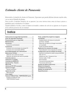 Page 484
Indice Estimado cliente de Panasonic
Bienvenido a la familia de clientes de Panasonic. Esperamos que pueda disfrutar durante muchos años 
con su nueva Pantalla de plasma.
Para recibir el máximo beneficio de su aparato, lea estas instrucciones antes de hacer ajustes y 
guárdelas para consultarlas en el futuro.
Guarde también el recibo y anote el número de modelo y número de serie de su aparato en el espacio 
de la cubierta posterior de este manual.
Instrucciones de seguridad importantes ..................