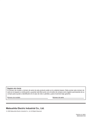 Page 87Impreso en Japón
MBS0306A1046
Registro del cliente
El número de modelo y número de serie de este producto están en la cubierta trasera. Debe anotar este número de
serie en el espacio a continuación y guardar este libro junto con el recibo de compra como registro permanente de su 
compra para ayudar a identificarlo en el caso de robo o pérdida y para el servicio bajo garantía.
Número de modelo  Número de serie         
Matsushita Electric Industrial Co., Ltd.
©2006 Matsushita Electric Industrial Co., Ltd....