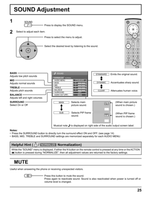 Page 2525
0
0
0
SOUND
NORMALNORMALIZESTANDARD
OFF TREBLE AUDIO MENU
BALANCEBASS
0
MID
SURROUND
MAIN AUDIO OUT (PIP)
AB
INPUT1PC
AB
INPUT1PC
MUTE
BASS
Adjusts low pitch sounds
MID
Adjusts normal sounds
TREBLE
Adjusts pitch sounds
BALANCE
Adjusts left and right volumes
SURROUND
Select On or Off
Notes:
•  Press the SURROUND button to directly turn the surround effect ON and OFF. (see page 14)
•  BASS, MID, TREBLE and SURROUND settings are memorized separately for each AUDIO MENU.
1
Press to display the SOUND...