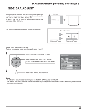 Page 3131
SIDE BAR ADJUST
1
Press to select the SIDE BAR ADJUST.
Press to select OFF, DARK, MID, BRIGHT.
Press to exit from SCREENSAVER.
2
Do not display a picture in NORMAL mode for an extended 
period, as this can cause an after-image to remain on the 
side bars on either side of the display ﬁ eld.
To reduce the risk of such an after-image, change the 
brightness of the side bars. 
Display the SCREENSAVER screen.
(Refer to the previous page, operation guide steps 1 and 2)
Notes:
•  To reduce the occurrence of...