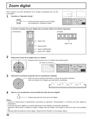 Page 7626
Zoom digital
Esto muestra una parte designada de la imagen visualizada que ha sido 
aumentada.
Seleccione el área de la imagen que va a ampliar.
Presione sobre la parte que va a ampliar para seleccionarla.
Retorno a la visualización normal (salida del modo del zoom digital).
Púlselo para salir del modo del zoom digital.
Notas:
• Cuando se desconecte la alimentación (incluyendo la operación “Temporizador”), la función del zoom digital se 
desactivará.
•  La función del zoom digital no se podrá...