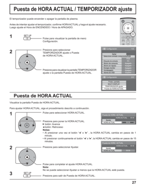 Page 7727
Puesta de HORA ACTUAL / TEMPORIZADOR ajuste
Puesta de HORA ACTUAL
El temporizador puede encender o apagar la pantalla de plasma.
Antes de intentar ajustar el temporizador, conﬁ rme HORA ACTUAL y haga el ajuste necesario. 
Luego ajuste el Hora de ENCENDIDO / Hora de APAGADO.
Pulse para visualizar la pantalla de menú
Conﬁ guración.
Presione para seleccionar
TEMPORIZADOR ajuste o Puesta
de HORA ACTUAL.
Presione para visualizar la pantalla TEMPORIZADOR 
ajuste o la pantalla Puesta de HORA ACTUAL....