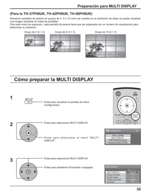 Page 8535
Preparación para MULTI DISPLAY
(Para la TH-37PH9UK, TH-42PH9UK, TH-50PH9UK)
Alineando pantallas de plasma en grupos de 4, 9 ó 16 como se muestra en la ilustración de abajo se puede visualizar 
una imagen ampliada en todas las pantallas.
Para este modo de operación, cada pantalla de plasma tiene que ser preparada con un número de visualización para
determinar su ubicación.
Pulse para visualizar la pantalla de menú
Conﬁ guración.
Pulse para seleccionar MULTI DISPLAY.
Pulse para seleccionar el menú...