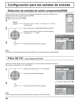 Page 8838
Conﬁ guración para las señales de entrada
Filtro 3D Y/C – para imágenes AV NTSC
Selección de entrada de señal componente/RGB
Haga la selección que concuerde con las señales procedentes de la fuente conectada a los
terminales de entrada de señal componente/RGB.
Señales Y, P
B, PR  “Componente”
Señales R, G, B, HD, VD   “RGB”
Presione para indicar la pantalla del menú 
“Conﬁ guración”.
Press to select the “COMPONENT/RGB IN SELECT”.
Pulse para seleccionar la señal de entrada deseada.
Componente  RGB...