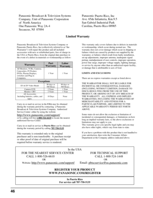 Page 4646
Panasonic Broadcast & Television Systems
Company, Unit of Panasonic Corporation 
of  North America
One Panasonic Way 2A-4 
Secaucus, NJ  07094 Panasonic
Puerto Rico, Inc 
Ave. 65de Infanteria, Km.9.5
San Gabriel Industrial Park 
Carolina, Puerto Rico 00985 
 Limited Warranty 
Panasonic Broadcast & Television Systems Company or 
Panasonic Puerto Rico, Inc (collectively referred to as “the
Warrantor”) will repair this product and all included
accessories with new or refurbished parts, free of charge in...