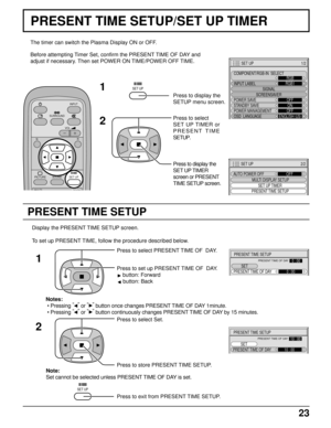 Page 2323
PRESENT TIME SETUP
PRESENT TIME SETUP/SET UP TIMER
The timer can switch the Plasma Display ON or OFF.
Before attempting Timer Set, confirm the PRESENT TIME OF DAY and
adjust if necessary. Then set POWER ON TIME/POWER OFF TIME.
Press to display the
SETUP menu screen.
Press to select
SET UP TIMER or
PRESENT TIME
SETUP.
Press to display the
SET UP TIMER
screen or PRESENT
TIME SETUP screen.
1
2
1
2
Display the PRESENT TIME SETUP screen.
To set up PRESENT TIME, follow the procedure described below.
Press...