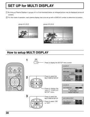 Page 3030
SET UP for MULTI DISPLAY
 By lining up Plasma Displays in groups of 4 or 9 as illustrated below, an enlarged picture may be displayed across all
screens.
 For this mode of operation, each plasma display has to be set up with a DISPLAY number to determine its location.
Press to display the SETUP menu screen.
Press to display the
“MULTI DISPLAY
SETUP” menu. Press to select the
MULTI DISPLAY SETUP.
1
2
3
Press to select the
MULTI DISPLAY SETUP.
Press to select “ON”
or “OFF”.
How to setup MULTI DISPLAY...