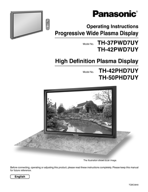 Page 1Before connecting, operating or adjusting this product, please read these instructions completely. Please keep this manual
for future reference.
English
TQBC0840
®
TH-42PHD7UY
TH-50PHD7UY
High Definition Plasma Display
Model No.
TH-37PWD7UY
TH-42PWD7UY
Operating Instructions
Progressive Wide Plasma Display
Model No.
PLASMA DISPLAY
R
 -
 
S
TA
ND
B
Y
G
   POWER
 
ONIN
PU
TM
ENU+ENTER–VO
L P
OW
ER
     /
The illustration shown is an image. 