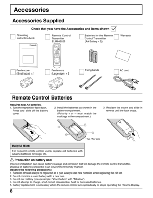 Page 88
Requires two AA batteries.
1. Turn the transmitter face down.
Press and slide off the battery
cover.2. Install the batteries as shown in the
battery compartment.
   (Polarity + or – must match the
markings in the compartment.)
Two AA size
Helpful Hint:
For frequent remote control users, replace old batteries with
Alkaline batteries for longer life.
 
Precaution on battery use
Incorrect installation can cause battery leakage and corrosion that will damage the remote control transmitter.
Disposal of...