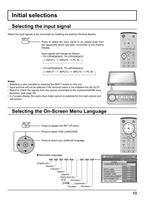 Page 1313
Initial selections
Selecting the On-Screen Menu Language Selecting the input signal
Press to display the SET UP menu.
Press to select OSD LANGUAGE.
Press to select your preferred language.
   Selectable languages
1/2
PC
OFF
STANDBY SAVE
OFF
POWER MANAGEMENTOFF
AUTO POWER OFF
OFF
OSD LANGUAGEENGLISH (
US) COMPONENT/RGB-IN SELECT
RGB
INPUT LABELSIGNAL
POWER SAVE
SET UP
Select the input signals to be connected by installing the optional Terminal Boards.
Press to select the input signal to be played back...