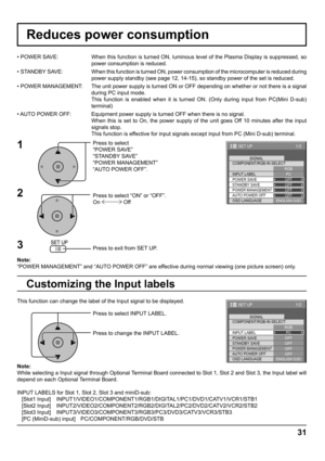 Page 3131
Reduces power consumption
Press to select 
“POWER SAVE”
“STANDBY SAVE”
“POWER MANAGEMENT”
“AUTO POWER OFF”.
Press to select “ON” or “OFF”.
On  Off
Press to exit from SET UP. • POWER SAVE:  When this function is turned ON, luminous level of the Plasma Display is suppressed, so 
power consumption is reduced.
• STANDBY SAVE: When this function is turned ON, power consumption of the microcomputer is reduced during 
power supply standby (see page 12, 14-15), so standby power of the set is reduced.
• POWER...