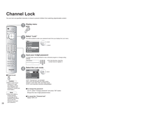 Page 262627
Advanced Channel Lock 
Lock
Mode
ChannelCH
Channel lock 
CH 1 
CH 2 3 - 0
Lock
Mode
Channel
Program
Change passwordCH
On
Program lock 
MPAA 
U.S.TV
C.E.L.R.
C.F.L.R. 
Monitor out
Off
Program lock
MPAA
U.S.TV
C.E.L.R.
C.F.L.R.
Monitor out
-
Menu
Picture
AudioLockSetupMemory cardTimer
Enter password.
----Lock
Mode
Channel
Program
Change password Off
 next select
Block
program Channel
Lock
 Select channel to lock
 select
“CH1-7” select
channel
vTo set rating level“V-chip” technology enables restricted...