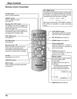 Page 18
18
Basic Controls
Standby (ON / OFF) button
The Display must ﬁ rst be plugged into 
the wall outlet and turned on at the power 
switch (see page 14).
Press this button to turn the Display On, 
from Standby mode. Press it again to turn 
the Display Off to Standby mode.
ACTION button
Press to make selections.
ASPECT button
Press to adjust the aspect. 
(see page 19)
POS. /SIZE button 
(see page 23)
PICTURE button  
(see page 25)
Sound mute On / Off  
Press this button to mute the sound.
Press again to...