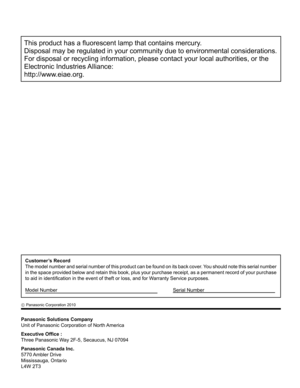 Page 48
This product has a ﬂ uorescent lamp that contains mercury.
Disposal may be regulated in your community due to environmental conside\
rations. 
For disposal or recycling information, please contact your local authori\
ties, or the 
Electronic Industries Alliance:
http://www.eiae.org.
Panasonic Solutions Company
Unit of Panasonic Corporation of North America
Executive Of ﬁ ce :
Three Panasonic Way 2F-5, Secaucus, NJ 07094
Panasonic Canada Inc.
5770 Ambler  Drive
Mississauga, Ontario
L4W 2T3
Customer’s...
