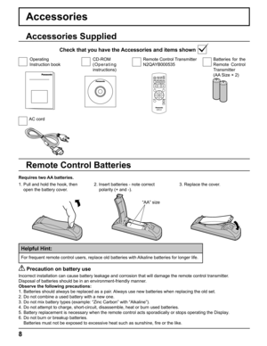 Page 8
8
+
-+
-
Accessories
Requires two AA batteries.2.  Insert batteries - note correct 
polarity (+ and -).
  Precaution on battery use
Incorrect installation can cause battery leakage and corrosion that will\
 damage the remote control transmitter.
Disposal of batteries should be in an environment-friendly manner.
Observe the following precautions:
1. Batteries should always be replaced as a pair. Always use new batteries when replacing the old set.
2. Do not combine a used battery with a new one.
3. Do...