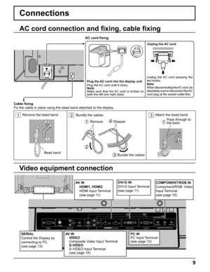 Page 9
9
Video equipment connection
Plug the AC cord into the display unit.
Plug the AC cord until it clicks.
Note:
Make sure that the AC cord is locked on 
both the left and right sides.
AC cord ﬁ xing
Unplug the AC cord
Unplug the AC cord pressing the 
two knobs.
Note:
When disconnecting the AC cord, be 
absolutely sure to disconnect the AC 
cord plug at the socket outlet  ﬁ rst.
Cable  ﬁ xing
Fix the cable in place using the bead band attached to the display.
AC cord connection and  ﬁ xing, cable  ﬁ xing...