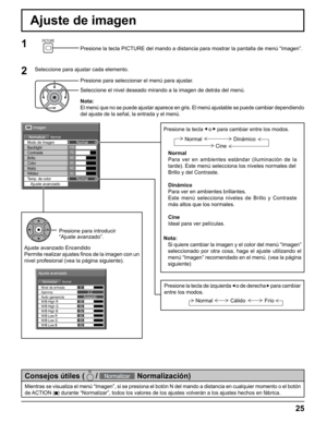 Page 25
Auto gananciaGamma Nivel de entrada
Ajuste avanzado
NormalNormalizar
W/B Low B W/B High R
W/B Low R
W/B Low G W/B High G
W/B High B0
2.2
50
50 50
50
50
50 Apagado
Presione la tecla   o  
  para cambiar entre los modos.
Normal
Para ver en ambientes estándar (iluminación de la 
tarde). Este menú selecciona los niveles normales del
Brillo y del Contraste.
Dinámico
Para ver en ambientes brillantes. 
Este menú selecciona niveles de Brillo y Contraste 
más altos que los normales.
Cine
Ideal para ver...