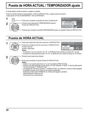 Page 28
2/2Configuración
MULTI DISPLAY
TEMPORIZADOR ajuste
Puesta de HORA ACTUALDuración exhibición menú15 STransparencia de menú20
Puesta de HORA ACTUAL / TEMPORIZADOR ajuste
El temporizador puede encender o apagar la pantalla.
Antes de intentar ajustar el temporizador, con ﬁ rme HORA ACTUAL y haga el ajuste necesario. 
Luego ajuste el Hora de ENCENDIDO / Hora de APAGADO.
Pulse para visualizar la pantalla de menú Con ﬁ guración.
Presione para seleccionar TEMPORIZADOR ajuste o 
Puesta de HORA ACTUAL.
Presione...