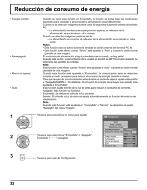 Page 32
32
Reducción de consumo de energía
• Energía monitor:  Cuando se pone esta función en Encendido, la función se activa baj\
o las condiciones siguientes para conectar o desconectar la alimentación automáticam\
ente.
  Cuando no se detectan imágenes durante unos 30 segundos durante la en\
trada de señales  PC:
     →  La alimentación se desconecta (se pone en espera); el indicador de \
la 
alimentación se enciende en color naranja.
  Cuando se detectan imágenes posteriormente:
     →  La alimentación se...