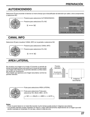 Page 2727
PREPARACIÓN
AUTOENCENDIDO
Seleccione SÍ para encender el televisor al mismo tiempo que el decodificador de televisión por cable u otros componentes,
o seleccione NO.
ACTIONCH
CH VOL VOL
Presione para seleccionar AUTOENCENDIDO.
Presione para seleccionar SÍ o NO.
SI NO
CANAL INFO
ACTIONCH
CH VOL VOL
Seleccione SÍ para visualizar CANAL INFO en la pantalla o seleccione NO.
Presione para seleccionar CANAL INFO.
Presione para seleccionar SÍ o NO.
AREA LATERAL
Pulse para seleccionar AREA LATERAL.
Pulse para...