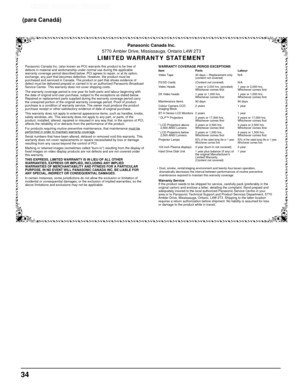 Page 344
Panasonic Canada Inc.
5770 Ambler Drive, Mississauga, Ontario L4W 2T3
LIMITED WARRANTY STATEMENT
Item
Video Tape
P2/SD Cards
Video Heads
D5 Video heads
Maintenance Items
Colour Camera CCD
Imaging Block
BT-H Series LCD Monitors
* DLP™ Projectors
* LCD Projectors above 2,500 ANSI Lumens
* LCD Projectors below 2,500 ANSI Lumens
Projector Lamps
103 inch Plasma displays
Hard Drive Disk Unit Parts
30 days — Replacement only 
(content not covered)
(Content not covered)
1 year or 2,000 hrs. (prorated)...