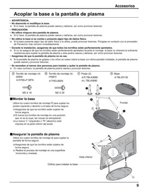 Page 99
Accesorios
• ADVERTENCIA:
• No desmonte ni modifique la base.
• Si lo hace, la pantalla de plasma puede caerse y dañarse, así como\
 provocar lesiones. 
• PRECAUCIÓN:
• No utilice ninguna otra pantalla de plasma.
• Si lo hace, la pantalla de plasma puede caerse y dañarse, así como\
 provocar lesiones.
• No utilice la base si se comba o presenta algún tipo de daños físico.
• Si la base presenta algún tipo de daño físico y la utiliza, pue\
de provocar lesiones. Póngase en contacto con el proveedor de...