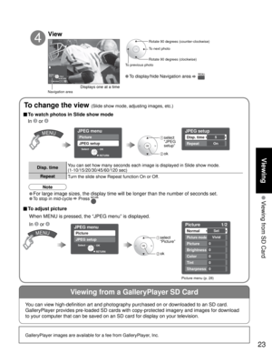 Page 2323
Viewing
 Viewing from SD Card
Viewing from a GalleryPlayer SD Card
GalleryPlayer images are available for a fee from GalleryPlayer, Inc.
Slide showRYGB
Next Rotate
Prev.RETURN
JPEG menu
Picture
JPEG setup
OK Select
RETURN
Picture    1/2
Normal
Picture mode
Picture
Brightness
Color
Set
Vivid
0
0
0
Tint0
Sharpness0
JPEG setup
Disp. time
Repeat
5
On
JPEG menu
Picture
JPEG setup
OK Select
RETURN
• To display/hide Navigation area   
Rotate 90 degrees (counter-clockwise)
To next photo
Rotate 90 degrees...