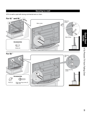 Page 99
Quick Start 
Guide
 To Prevent TV from Falling Over
Main screw
• Fix to wall or post with strong commercial wire or chain.
Main screwRemove 
screw
Securing to a wall
For 42 ” and 50 ”
For 58 ”
Remove 
cap
Hook securing 
screw
Hook (2) Hook securing screw (2)
• M8 x 35
Accessories
Clamp (2)
Accessories
Hook 