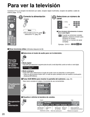 Page 2020
15-2 12:30 pm
30THE NEWS 
CC SAP
TV-G 1080iEstándar 4:3ABC-HD
Ajuste SUB MENU 
To d o sModo surf 
Configurar favorito
NoCC 
Seleccionar títulos 
Medidor de señal 
SUBSUBMENUMENU
-
SUBSUBMENUMENU
Para ver la televisión
Conecte el TV a un receptor de televisión por cable, receptor digital multimedia, receptor de satélite o cable de 
antena (págs. 10-15).
12
Conecte la alimentación Seleccione un número de 
canal.
Arriba
Abajo
ó
■ Para introducir directamente el número 
de un canal digital
Ejemplo:...