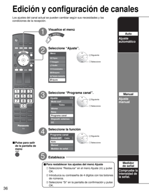 Page 3636
Menú
Audio
Bloqueo
Ajuste
Tarjeta memoria
Cronómetro Imagen EZ Sync
Ajuste 1/2 
To d o s
Modo surf 
Idioma 
Reloj 
Programa canal 
Dispositi. externos
CC 
Programa canal 
CableEntrada ANT 
Auto 
Manual 
Medidor de señal 
Edición y configuración de canales
Los ajustes del canal actual se pueden cambiar según sus necesidades y las 
condiciones de la recepción.
2
1
3
4
5
■ Pulse para salir 
de la pantalla de 
menú
Visualice el menú
Seleccione “Ajuste”.
Seleccione “Programa canal”.
Seleccione la función...
