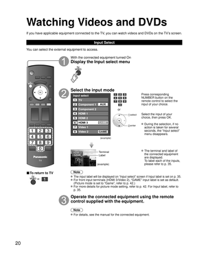 Page 2020
Watching Videos and DVDs
If you have applicable equipment connected to the TV, you can watch videos and DVDs on the TV’s screen.
Input Select
You can select the external equipment to access. 
■ To return to TV
   
With the connected equipment turned On
Display the Input select menu
Select the input mode
Input select
2
3
4
5
8TV
Component 1
Component 2
HDMI 1
HDMI 2
Video 2
7
Video 1
6HDMI 3GAME
1
AUX
GAME
(example)
or
 select
 enter
Press corresponding 
NUMBER button on the 
remote control to select...