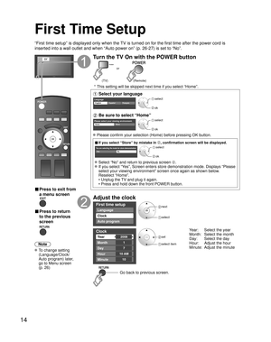 Page 1414
First Time Setup
“First time setup” is displayed only when the TV is turned on for the first time after the power cord is 
inserted into a wall outlet and when “Auto power on” (p. 26-27) \
is set to “No”.
or
■  Press to exit from 
a menu screen
 
■ Press to return 
to the previous 
screen 
Note
 To change setting  (Language/Clock/
Auto program) later, 
go to Menu screen 
(p. 26)
Turn the TV On with the POWER button
POWER
or
(Remote)
(TV)
 * This setting will be skipped next time if you select “Home”....