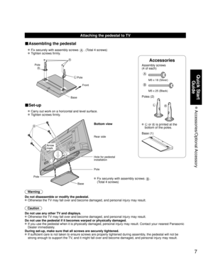 Page 77
Quick Start Guide
 Accessories/Optional Accessory
Accessories
Assembly screws 
(4 of each)
 
A
M5 x 18 (Silver)
B
M5 x 25 (Black)
Poles (2)
LR
L or R is printed at the 
bottom of the poles.
 Base (1)
Attaching the pedestal to TV
■Assembling the pedestal
  Fix securely with assembly screws A. (Total 4 screws)
 
 Tighten screws firmly.
 
A
L
R
Pole Front
Pole
Base
■Set-up
  Carry out work on a horizontal and level surface.
 
 Tighten screws firmly.
 
B
 Fix securely with assembly screws B. 
(Total 4...