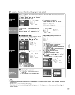 Page 3333
Advanced
 Lock
■ To select the channel or the rating of the program to be locked
Channel 
lock
Select up to 7 (1-7) channels to be blocked. These channels will be blocked regardless of the 
program rating. 
 Select “Mode” and set to “Custom”
 Select channel to lock.
Channel lock
Mode
Channel 1
Channel 2
Channel 3
Custom
3
4
-
Channel 4
 select 
 set
 To lock/unlock all channels:
  Select “Mode” and set to “All” or “Off”.
  All:  Locks all channels
  Off: Unlocks all channels
Game lock
Locks Channel 3,...