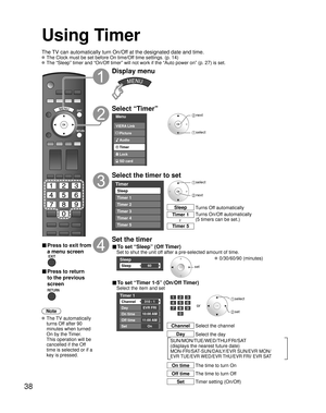 Page 3838
Using Timer
Turns Off automatically
Sleep
Turns On/Off automatically
(5 timers can be set.)
Timer 1
Timer 5~
The TV can automatically turn On/Off at the designated date and time.
 The Clock must be set before On time/Off time settings. (p. 14)
 The “Sleep” timer and “On/Off timer” will not work if the “Auto power on” (p. 27) is set.\
■ Press to exit from 
a menu screen
■ Press to return 
to the previous 
screen
Note
 The  TV  automatically 
turns Off after 90 
minutes when turned 
On by the Timer....