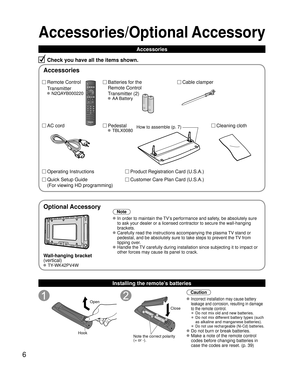 Page 66
Accessories/Optional Accessory
Accessories
Check you have all the items shown.
Remote Control
Transmitter
 N2QAYB000220
Cable clamper
Batteries for the
Remote Control
Transmitter (2)
 AA Battery
AC cord Pedestal
 TBLX0080
Product Registration Card (U.S.A.)
Customer Care Plan Card (U.S.A.)
How to assemble (p. 7)
Operating Instructions
Quick Setup Guide 
(For viewing HD programming)
Installing the remote’s batteries
Open
Hook
 
 
Note the correct polarity
(+ or -). Close
Caution
 Incorrect installation...