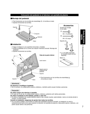 Page 77
Guía de inicio rápido
 Accesorios/Accesorio  opcional
Accesorios
Tornillo de montaje  
(4 de cada)
 
A
M5 x 18 (plateado)
B
M5 x 35 (negro)
Soporte (2)
LR
  L o R están impresas 
en la parte inferior de los 
soportes.
 Base (1)
Colocación del pedestal en el televisor con pantalla de plasma
■Montaje del pedestal
  Fije firmemente con los tornillos de ensamblaje A. (4 tornillos en total)
 
 Apriete firmemente los tornillos.
 
A
L
RSoporte Adelante
Soporte
Base
■Instalación
  Haga el trabajo en una...