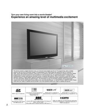 Page 22
SDHC Logo is a trademark.GalleryPlayer and the GalleryPlayer Logo are trademarks of GalleryPlayer, Inc.VIERA Link™ is a trademark of 
Matsushita Electric Industrial Co., Ltd.VIERA CAST™ is a trademark of 
Matsushita Electric Industrial Co., Ltd.
HD3D Sound ViVA
Manufactured under license  from BBE Sound, Inc.Licensed by BBE Sound, Inc. under one or more of the following US  patents:  5510752, 5736897. 
BBE and BBE symbol are registered trademarks of BBE Sound, Inc.HDMI, the HDMI logo and...