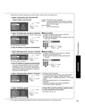 Page 3737
Advanced
 Network Setting
 The network settings become effective when you close the menu and run “Connection test”.
Check that the network settings are as shown below, and then start “Connection test”.
  Select “Connection test” and press OK.
Succeeded: “Connection test” succeeded
Failed:   Check the broadband environment connection 
and settings and the network settings, and then 
perform the test again.
Test in progress
---:      Test not yet performed
*Press OK again to cancel the test.
(It takes a...