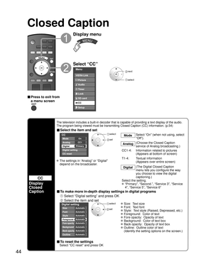 Page 4444
Closed Caption 
CC
Display
Closed 
Caption
The television includes a built-in decoder that is capable of providing \
a text display of the audio. 
The program being viewed must be transmitting Closed Caption (CC) info\
rmation. (p.54)
■ Select the item and set
 
CC
Mode
Analog
Digital
Digital setting
CC reset
CC1
Primary On
 select
 set
Mode
Select “On” (when not using, select 
“Off”).
Analog (Choose the Closed Caption 
service of Analog broadcasting.)
CC1-4:  Information related to pictures  (Appears...