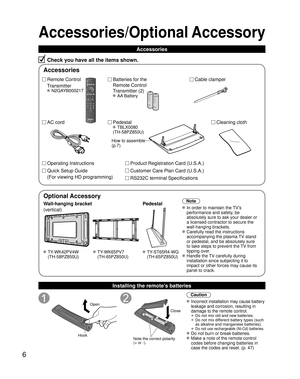 Page 66
Accessories/Optional Accessory
Accessories
Check you have all the items shown.
Remote Control
Transmitter
 N2QAYB000217
Cable clamper
Batteries for the
Remote Control
Transmitter (2)
 AA Battery
AC cord Pedestal
 TBLX0080
(TH-58PZ850U)
Product Registration Card (U.S.A.)
Customer Care Plan Card (U.S.A.)
How to assemble 
(p.7)
Operating Instructions
Quick Setup Guide 
(For viewing HD programming)
Installing the remote’s batteries
Open
Hook
 
 
Note the correct polarity
(+ or -). Close
Caution
 Incorrect...