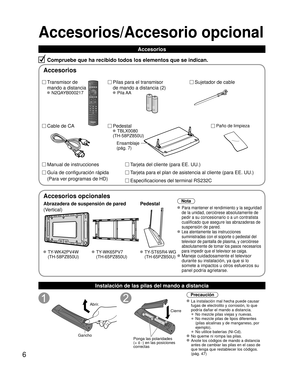 Page 66
Accesorios/Accesorio opcional
Accesorios
Compruebe que ha recibido todos los elementos que se indican.
Transmisor de 
mando a distancia
 N2QAYB000217
Sujetador de cable 
Pilas para el transmisor
de mando a distancia (2)
 Pila AA
Cable de CA Pedestal
 TBLX0080
(TH-58PZ850U)
Tarjeta del cliente (para EE. UU.)
Tarjeta para el plan de asistencia al cliente (para EE. UU.)
Manual de instrucciones
Guía de configuración rápida
(Para ver programas de HD)
Accesorios
Paño de limpieza
Especificaciones del terminal...