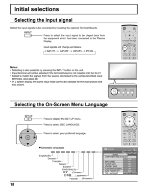 Page 1818
Initial selections
Selecting the On-Screen Menu Language Selecting the input signal
Press to display the SET UP menu.
Press to select OSD LANGUAGE.
Press to select your preferred language.
   Selectable languages
1/2
PC
OFF
STANDBY SAVE
OFF
POWER MANAGEMENTOFF
AUTO POWER OFF
OFF
OSD LANGUAGEENGLISH (
US) COMPONENT/RGB-IN SELECT
RGB
INPUT LABELSIGNAL
POWER SAVE
SET UP
Select the input signals to be connected by installing the optional Terminal Boards.
Press to select the input signal to be played back...