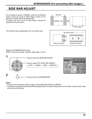 Page 3131
SIDE BAR ADJUST
1
Press to select the SIDE BAR ADJUST.
Press to select OFF, DARK, MID, BRIGHT.
Press to exit from SCREENSAVER.
2
Do not display a picture in NORMAL mode for an extended 
period, as this can cause an after-image to remain on the 
side bars on either side of the display ﬁ eld.
To reduce the risk of such an after-image, change the 
brightness of the side bars. 
Display the SCREENSAVER screen.
(Refer to the previous page, operation guide steps 1 and 2)
Notes: 
•  To reduce the occurrence...