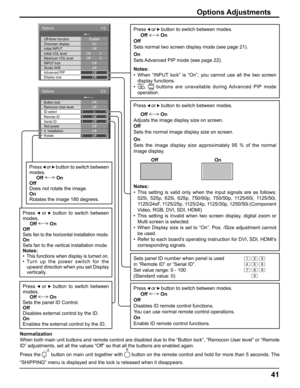 Page 4141
1/2Options
Off-timer function
INPUT lock
Studio W/B
Advanced PIP
Display size Initial VOL level
Maximum VOL level Initial INPUT Onscreen display
Off
Off
Off
Off Enable
On
Off
0
Off Off
0
Options Adjustments
2/2Options
OffOff
Off
Off
OffOff
Off
0
Slot power
V. lnstallation
Rotate Remote ID
Serial ID ID select Button lock
Remocon User level
Normalization
When both main unit buttons and remote control are disabled due to the “Button lock”, “Remocon User level” or “Remote 
ID” adjustments, set all the...