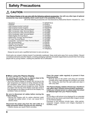 Page 66
Safety Precautions
This Plasma Display is for use only with the following optional accessories. Use with any other type of optional 
accessories may cause instability which could result in the possibility of injury. 
(All of the following accessories are manufactured by Matsushita Electric Industrial Co., Ltd.)
• Speakers .................................................................. TY-SP65P7W-K 
• Pedestal .................................................................... TY-ST65-K 
•...